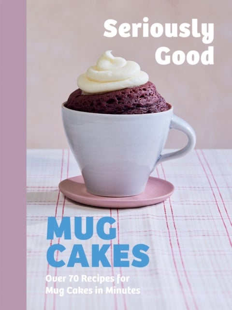 Seriously Good Mug Cakes - Over 70 Recipes for Mug Cakes in Minutes