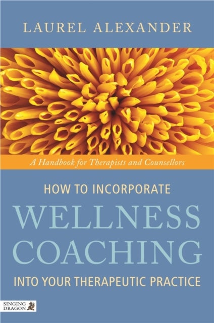 How to Incorporate Wellness Coaching into Your Therapeutic Practice - A Handbook for Therapists and Counsellors