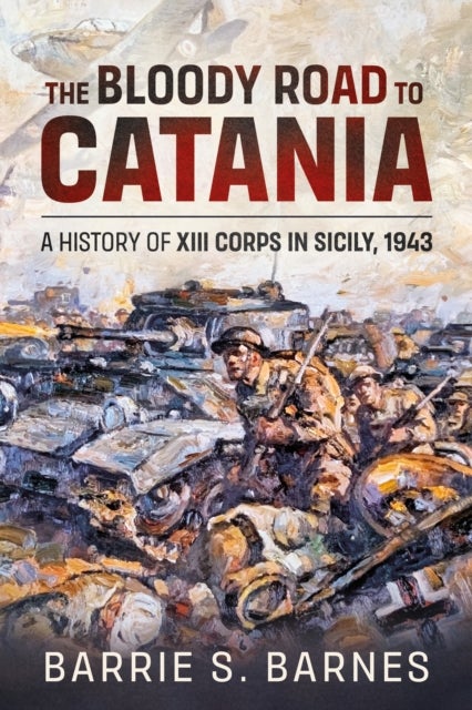 The Bloody Road to Catania - A History of XIII Corps in Sicily, 1943