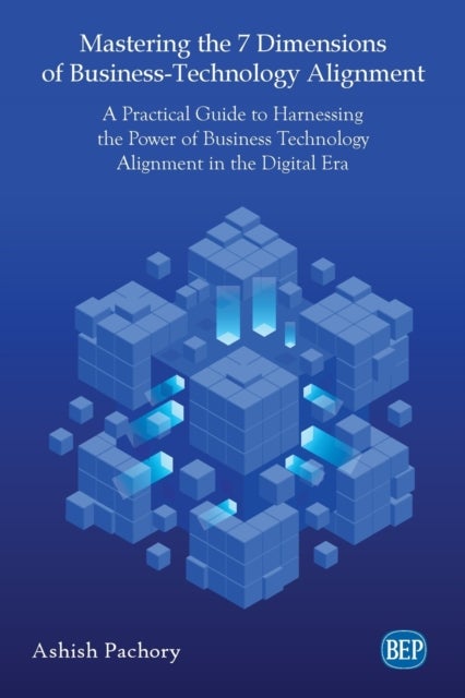 Mastering the 7 Dimensions of Business-Technology Alignment - A Practical Guide to Harnessing the Power of Business Technology Alignment in the Digital Era