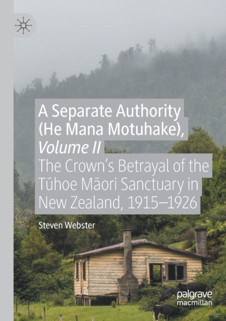 A Separate Authority (He Mana Motuhake), Volume II - The Crown’s Betrayal of the Tuhoe Maori Sanctuary in New Zealand, 1915–1926