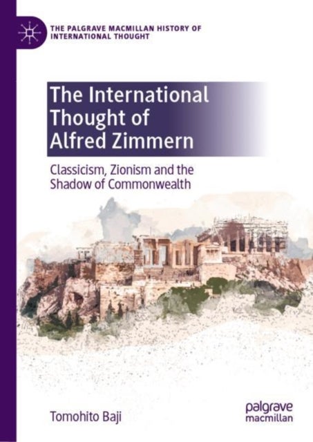 The International Thought of Alfred Zimmern - Classicism, Zionism and the Shadow of Commonwealth