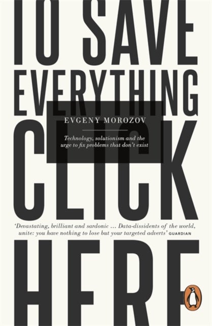 To Save Everything, Click Here - Technology, Solutionism, and the Urge to Fix Problems that Don't Exist