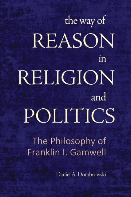 The Way of Reason in Religion and Politics - The Philosophy of Franklin I. Gamwell