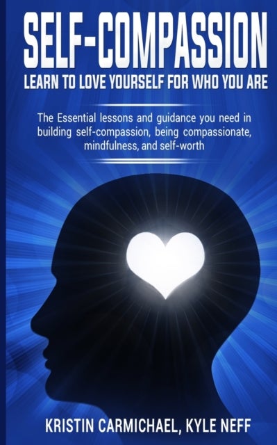 Self-Compassion: Learn to Love yourself for Who you Are - The Essential Lessons and Guidance you Need in Building self-Compassion, Being Compassionate, Mindfulness, and Self-Worth
