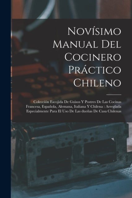 Novisimo manual del cocinero practico chileno - Coleccion escojida de guisos y postres de las cocinas francesa, espanola, alemana, italiana y chilena: arreglada especialmente para el uso de las duenas de casa chilenas