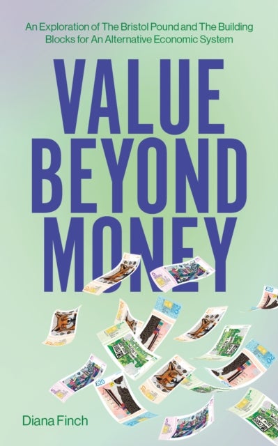 Value Beyond Money - An Exploration of The Bristol Pound and The Building Blocks for An Alternative Economic System