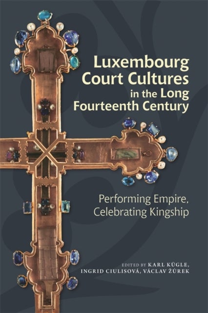 Luxembourg Court Cultures in the Long Fourteenth  Century - Performing Empire, Celebrating Kingship