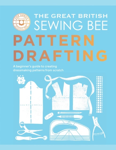 The Great British Sewing Bee: Pattern Drafting - A Beginner’s Guide to Creating Dressmaking Patterns From Scratch