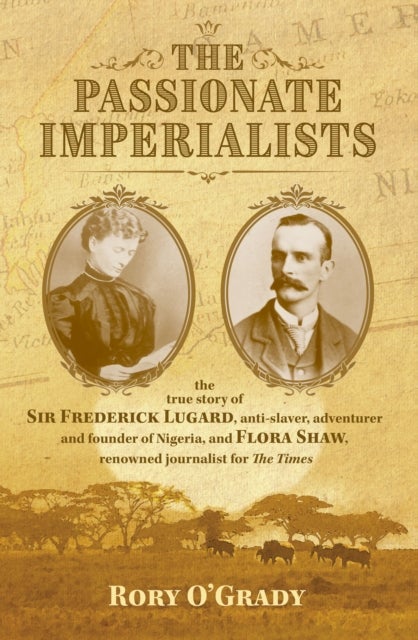 The Passionate Imperialists - the true story of Sir Frederick Lugard, anti-slaver, adventurer and founder of Nigeria, and Flora Shaw, renowned journalist for 'The Times'