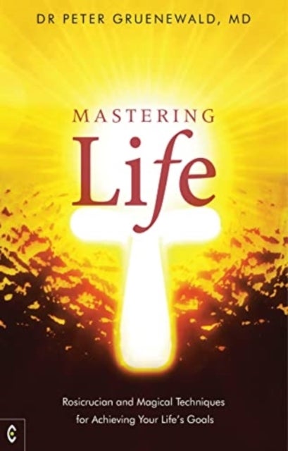 Mastering Life - Rosicrucian and Magical Techniques for Achieving Your Life's Goals