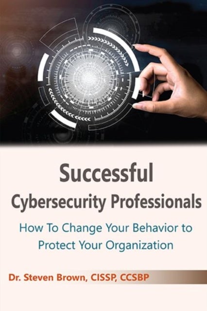 Successful Cybersecurity Professionals - How to Change Your Behavior to Protect Your Organization