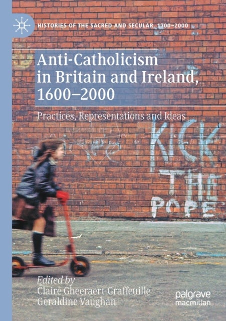 Anti-Catholicism in Britain and Ireland, 1600–2000 - Practices, Representations and Ideas
