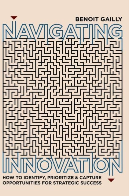 Navigating Innovation - How to Identify, Prioritize and Capture Opportunities for Strategic Success