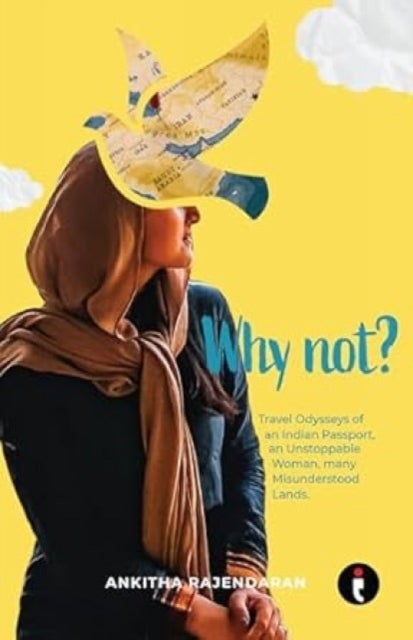 Why Not? - Travel Odysseys of an Indian Passport, an Unstoppable Woman, Many Misunderstood Lands