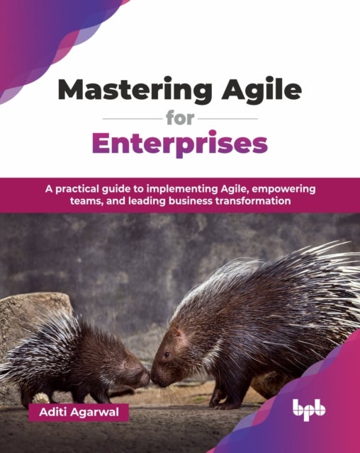 Mastering Agile for Enterprises - A practical guide to implementing Agile, empowering teams, and leading business transformation