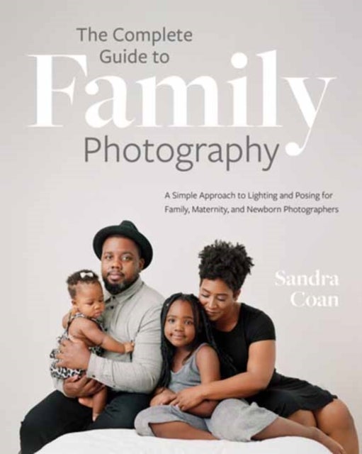 The Complete Guide to Family Photography - A Simple Approach to Lighting and Posing for Family, Maternity, and Newborn Photographers
