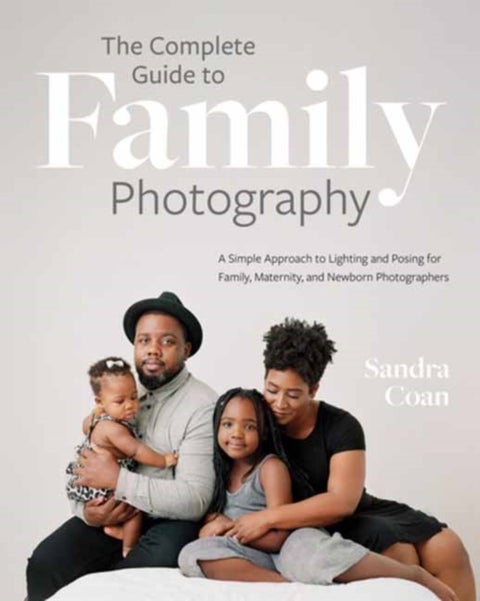 The Complete Guide to Family Photography - A Simple Approach to Lighting and Posing for Family, Maternity, and Newborn Photographers