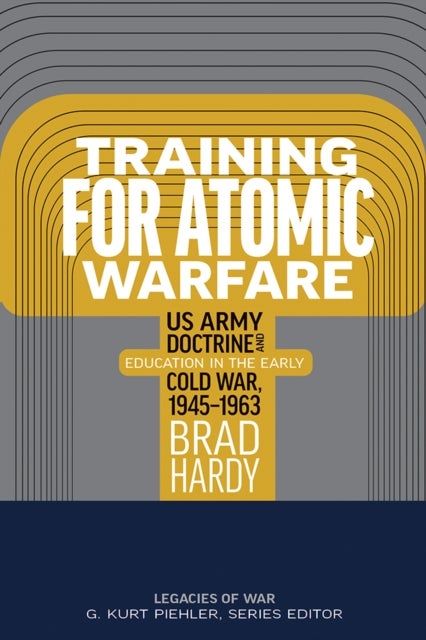 Training for Atomic Warfare - US Army Doctrine and Education in the Early Cold War, 1945-1963