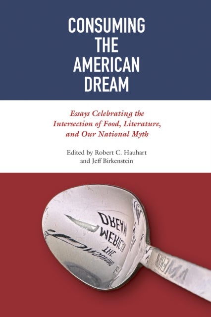 Consuming the American Dream - Essays Celebrating the Intersection of Food, Literature, and Our National Myth