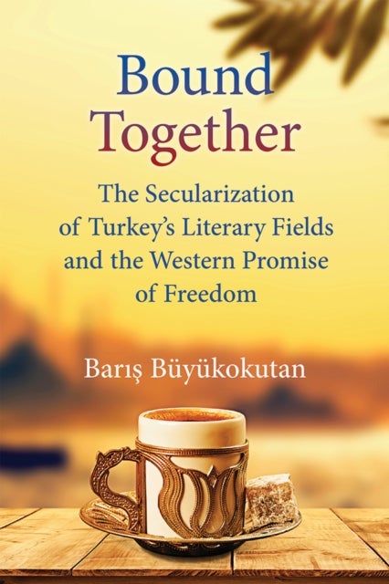 Bound Together - The Secularization of Turkey's Literary Fields and the Western Promise of Freedom