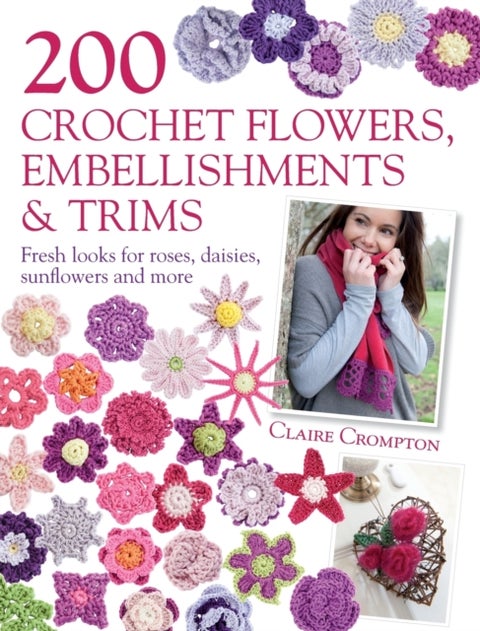 200 Crochet Flowers, Embellishments & Trims - Fresh Looks for Roses, Daisies, Sunflowers & More
