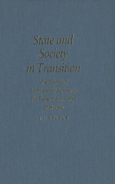 State and Society in Transition - The Politics of Institutional Reform in the Eastern Townships, 1838-1852