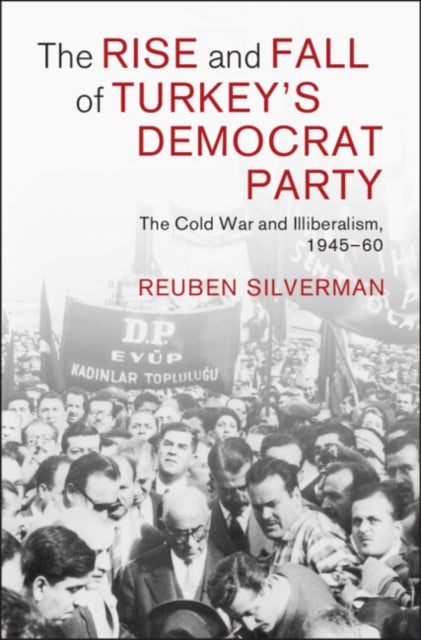 The Rise and Fall of Turkey's Democrat Party - The Cold War and Illiberalism, 1945–60