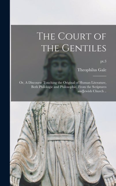 The Court of the Gentiles - or, A Discourse Touching the Original of Human Literature, Both Philologie and Philosophie, From the Scriptures AndJewish Church ..; pt.3