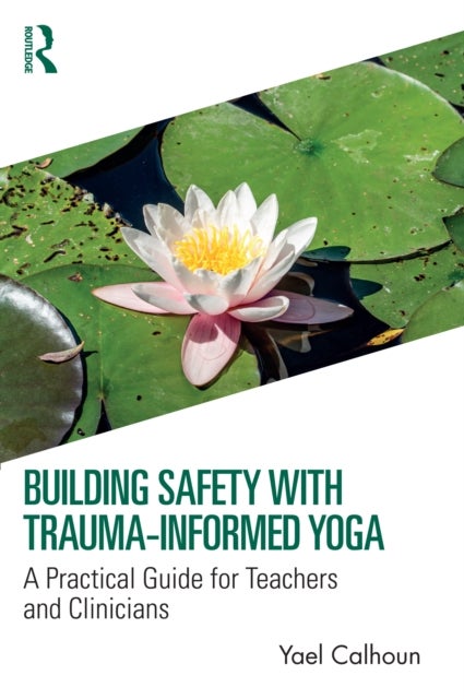 Building Safety with Trauma-Informed Yoga - A Practical Guide for Teachers and Clinicians