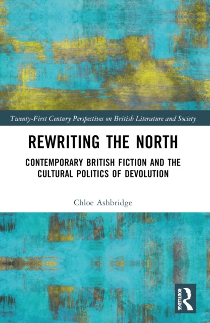 Rewriting the North - Contemporary British Fiction and the Cultural Politics of Devolution