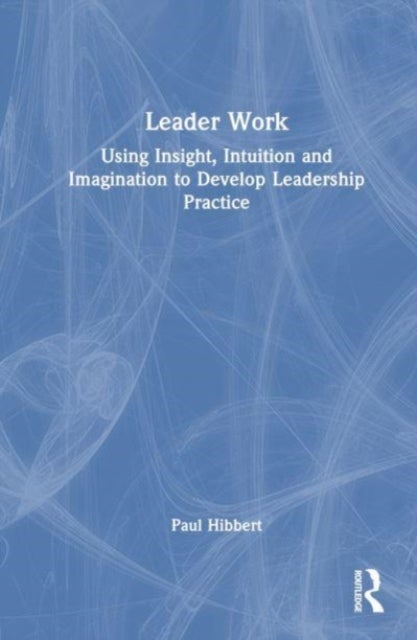 Leader Work - Using Insight, Intuition and Imagination to Develop Leadership Practice