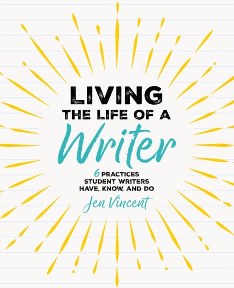 Living the Life of a Writer - 6 Practices Student Writers Have, Know, and Do