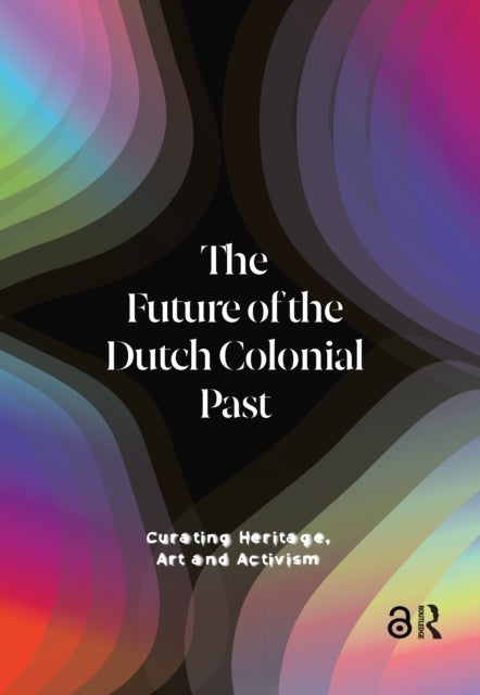 The Future of the Dutch Colonial Past - Curating Heritage, Art and Activism