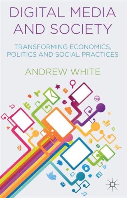 Digital Media and Society - Transforming Economics, Politics and Social Practices