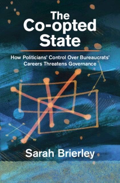 The Co-opted State - How Politicians' Control Over Bureaucrats' Careers Threatens Governance