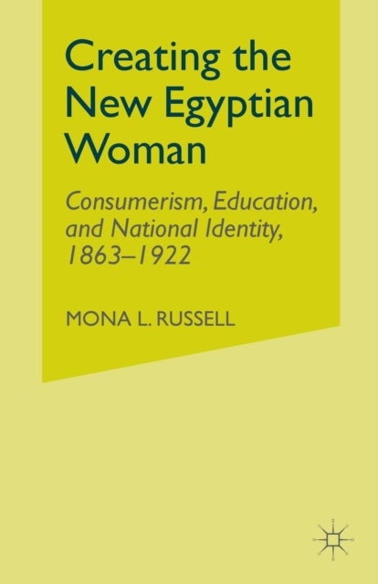 Creating the New Egyptian Woman - Consumerism, Education, and National Identity, 1863-1922