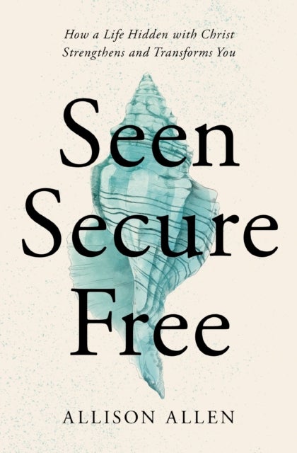 Seen, Secure, Free - How a Life Hidden with Christ Strengthens and Transforms You