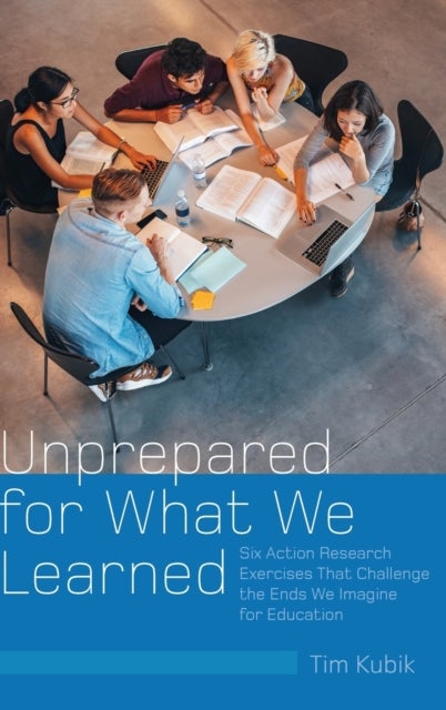 Unprepared for What We Learned - Six Action Research Exercises That Challenge the Ends We Imagine for Education
