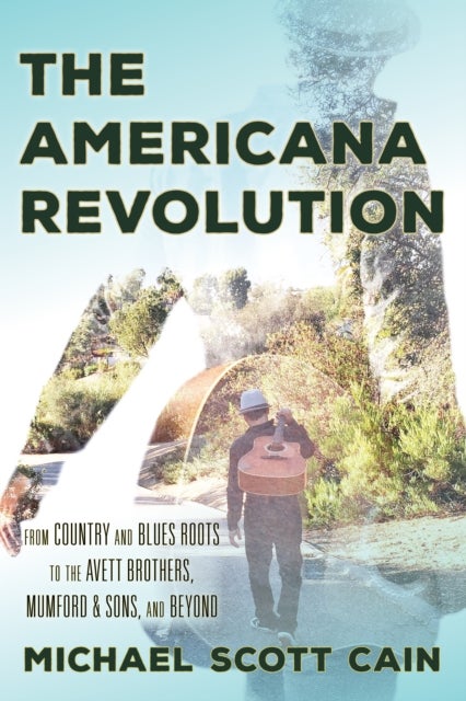 The Americana Revolution - From Country and Blues Roots to the Avett Brothers, Mumford & Sons, and Beyond
