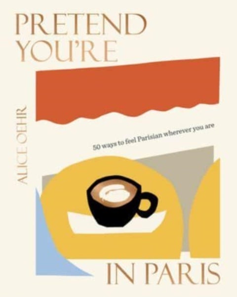 Pretend You're in Paris - 50 ways to feel Parisian wherever you are, for fans of How To Be Parisian Wherever You Are