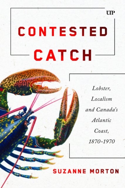 Contested Catch - Lobster, Localism, and Canada's Atlantic Coast, 1870-1970