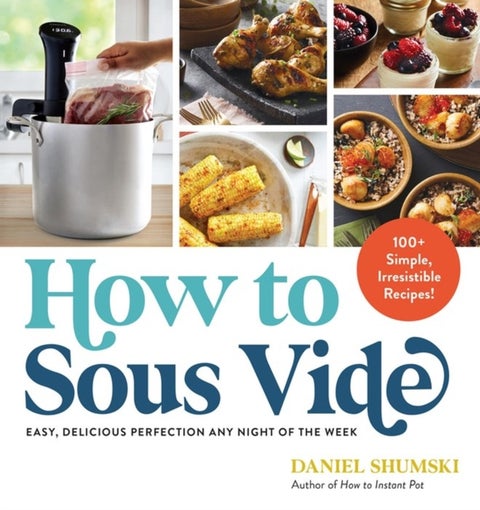 How to Sous Vide - Easy, Delicious Perfection Any Night of the Week: 100+ Simple, Irresistible Recipes
