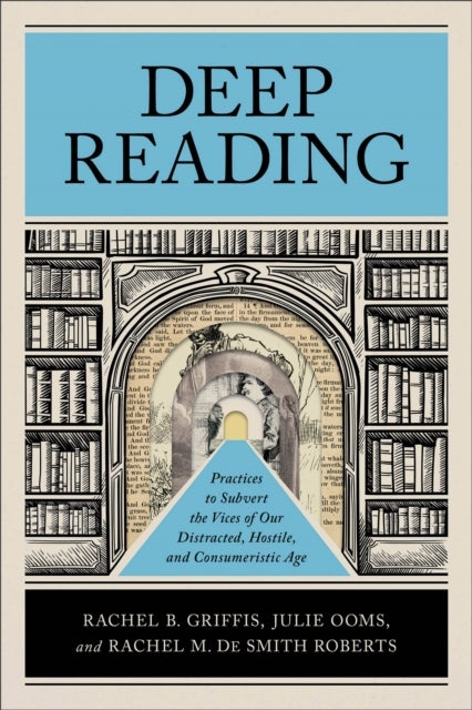 Deep Reading - Practices to Subvert the Vices of Our Distracted, Hostile, and Consumeristic Age