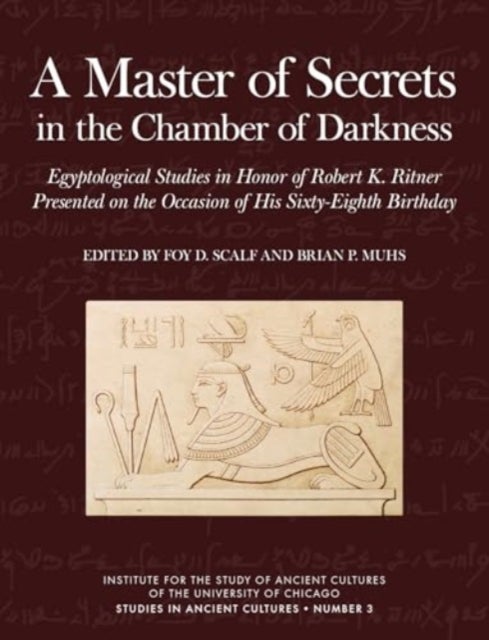 A Master of Secrets in the Chamber of Darkness - Egyptological Studies in Honor of Robert K. Ritner Presented on the Occasion of His Sixty-Eighth Birthday