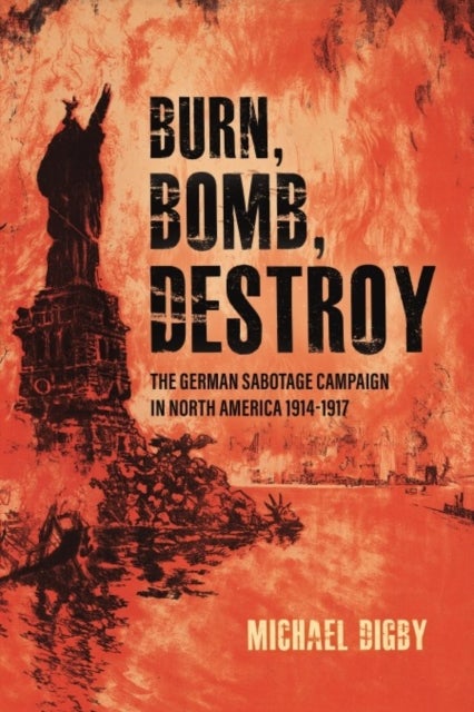 Burn, Bomb, Destroy - The German Sabotage Campaign in North America, 1914–1917