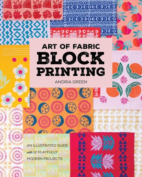 Art of Fabric Block Printing - An Illustrated Guide with 12 Playfully Modern Projects