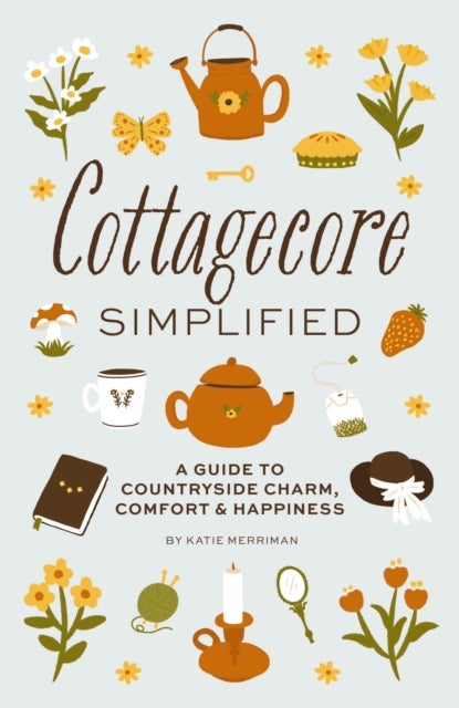 Cottagecore Simplified - A Guide to Countryside Charm, Comfort and Happiness