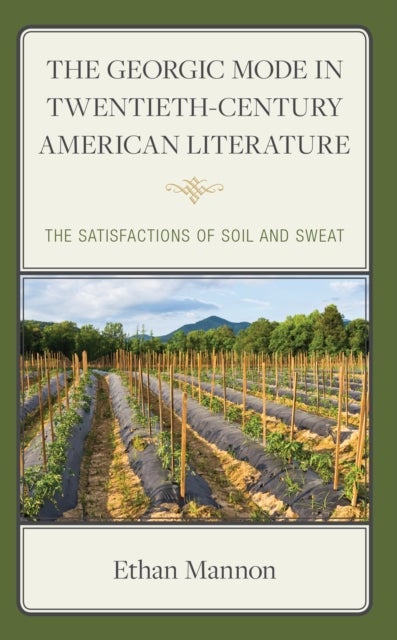 The Georgic Mode in Twentieth-Century American Literature - The Satisfactions of Soil and Sweat