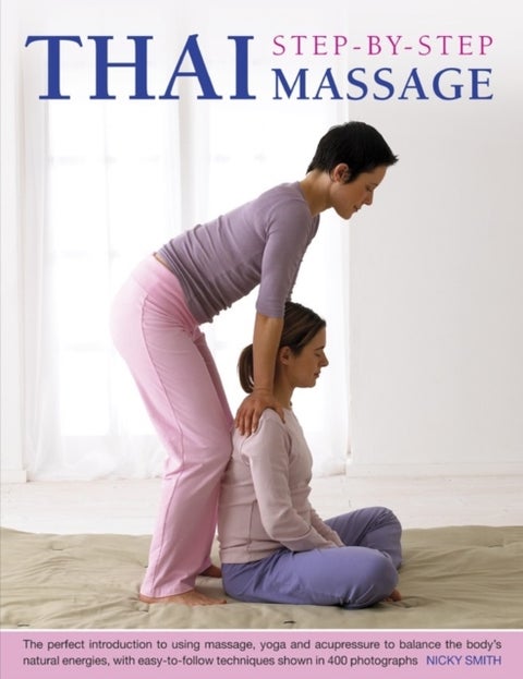 Thai Step-by-step Massage - the Perfect Introduction to Using Massage, Yoga and Accupressure to Balance the Body's Natural Energies, with Easy-to-follow Techniques Shown in 400 Photographs